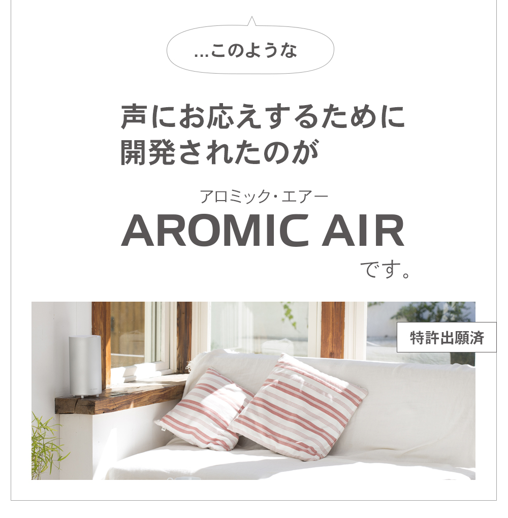 …このような不満の声にお応えするために開発されたのがアロミック・エアーです(特許出願済)