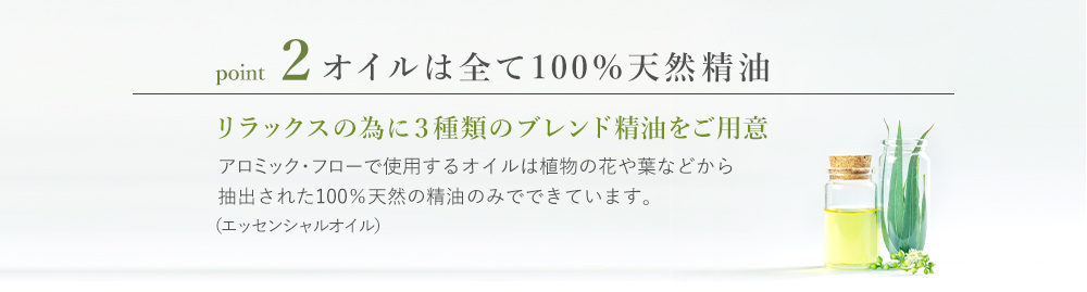 おすすめポイント「オイルは全て100%天然精油」植物や花や葉などから抽出された100%天然の精油のみを使用。