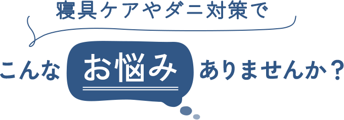 寝具ケアやダニ対策でこんなお悩みありませんか？