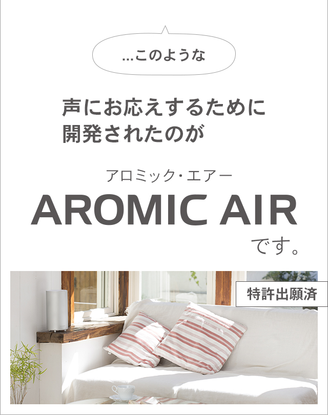 …このような不満の声にお応えするために開発されたのがアロミック・エアーです(特許出願済)