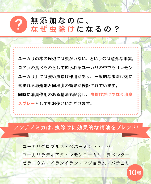 無添加なのになぜ虫除けになるの?ユーカリには強い虫除け作用があり、一般の虫除けと同程度の効果が検証されています。ユーカリグロブルス・ペパーミント・ヒバユーカリラディアタ・レモンユーカリ・ラベンダー・ゼラニウム